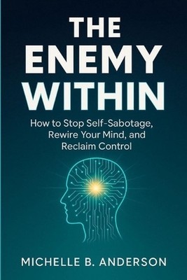 The Enemy Within: How to Stop Self-Sabotage, Rewire Your Mind, and Reclaim Contr