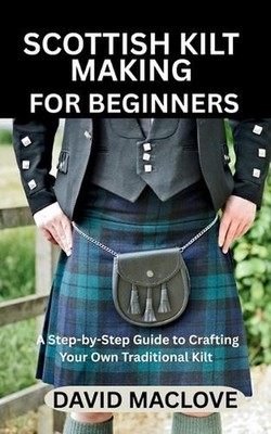 Scottish Kilt Making for Beginners: A Step-by-Step Guide to Crafting Your Own Tr