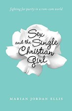 SEX AND THE SINGLE CHRISTIAN GIRL: FIGHTING FOR PURITY IN By Jordan Marian Ellis