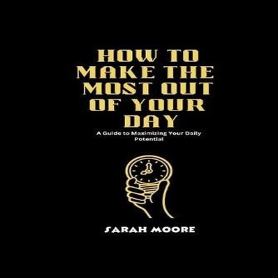 How to make the most out of your Day A Guide to Maximizing Your D
