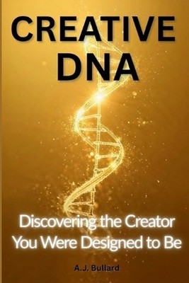 Creative DNA: Discovering The Creator You Were Designed To Be by A.J. Bullard Pa