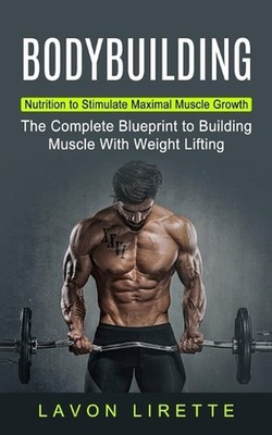 Bodybuilding: Nutrition to Stimulate Maximal Muscle Growth (The Complete Bluepri