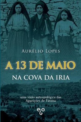 A 13 de Maio Na Cova Da Iria: Uma Vis?o Antropol?gica Das Apari??es de F?tima by