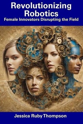 Revolutionizing Robotics: Female Innovators Disrupting the Field by Jessica Ruby
