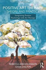 POSITIVE ART THERAPY THEORY AND PRACTICE: INTEGRATING By Rebecca Ann Wilkinson