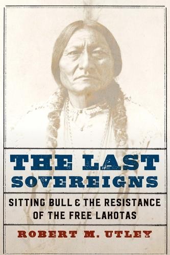 The Last Sovereigns – Sitting Bull and the Resistance of the Free Lakotas Utley