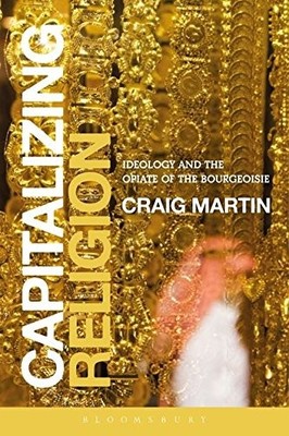 CAPITALIZING RELIGION: IDEOLOGY AND THE OPIATE OF THE By Craig Martin
