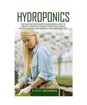 Hydroponics: The Ultimate Beginner's Gardening Guide to Create a Growing System.