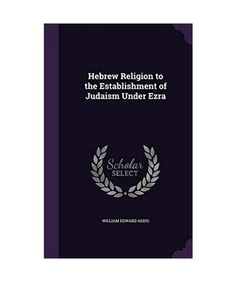 Hebrew Religion to the Establishment of Judaism Under Ezra, William Edward Addis