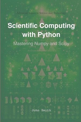 Scientific Computing with Python: Mastering Numpy and Scipy by John Smith Paperb