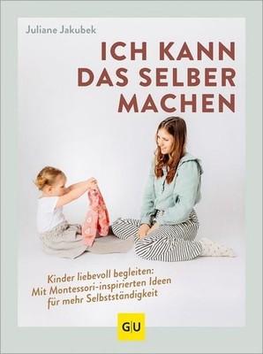Ich kann das selber machen Kinder liebevoll begleiten: Mit Montessori-inspiri...