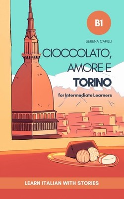 Cioccolato, Amore e Torino: Learn Italian with Stories (Intermediate B1): Graded