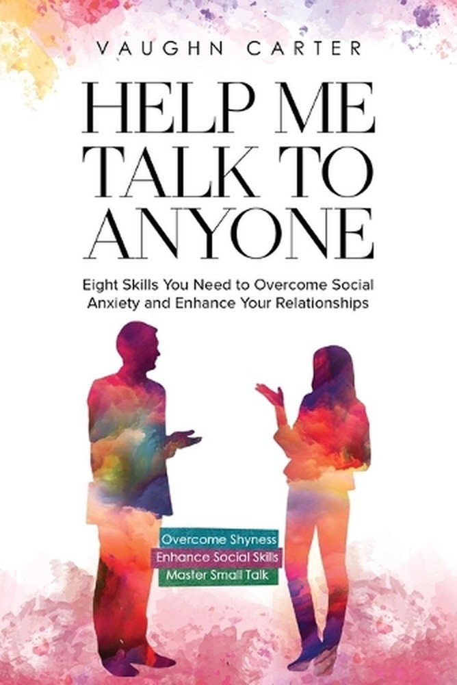 Help Me Talk To Anyone: Eight Skills You Need to Overcome Social Anxiety and Enh