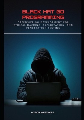 Black Hat Go Programming: Offensive Go Development for Ethical Hacking, Exploita