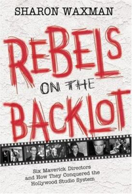 Rebels on the Backlot: Six Maverick Directors and How They Conquered the Hollywo
