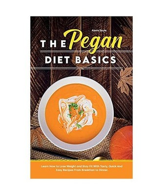 The Pegan Diet Basics: Learn How to Lose Weight and Stay Fit With Tasty, Quick A