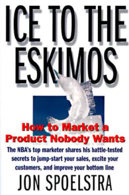 Ice to the Eskimos: How to Market a Product Nobody Wants by Jon Spoelstra: Used