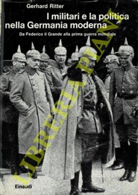 RITTER Gerhard - I militari e la politica nella Germania moderna. Da Federico i