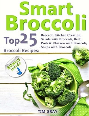 SMART BROCCOLI: TOP 25 BROCCOLI RECIPES: BROCCOLI KITCHEN By Tim Gray BRAND NEW