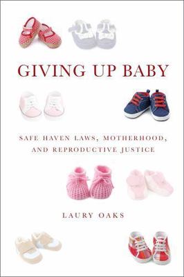 Giving Up Baby: Safe Haven Laws, Motherhood, and Reproductive Justice, Oaks, Lau