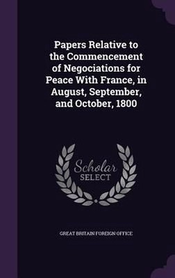 Papers Relative to the Commencement of Negociations for Peace With France, in Au