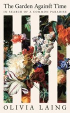 Olivia Laing The Garden Against Time In Search Of A Common Paradise 2024 Olivia