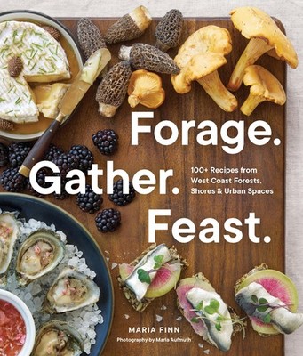 Forage. Gather. Feast.: 100+ Recipes from West Coast Forests, Shores, and Urban,