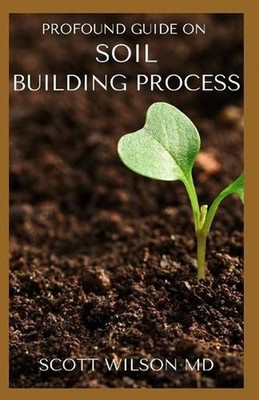 Profound Guide on Soil Building Process: The Ultimate Guide To Soil Building Pro