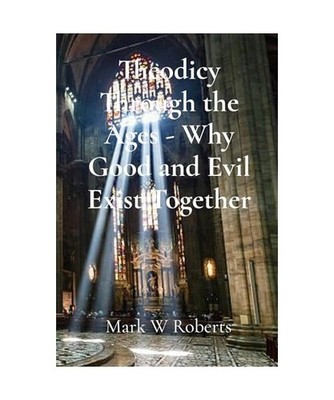 Theodicy Through the Ages - Why Good and Evil Exist Together, Roberts, Mark W