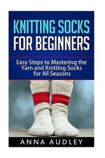 Knitting Socks for Beginners: Easy Steps to Mastering the Yarn and Knitting Sock