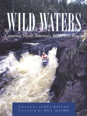 WILD WATERS: CANOEING NORTH AMERICA'S WILDERNESS RIVERS By James Raffan & Bill