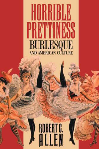 Horrible Prettiness: Burlesque and American Culture by Robert Allen: New