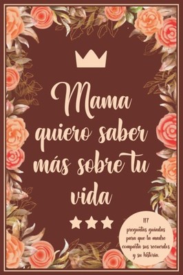 Mama quiero saber más sobre tu vida: 117 preguntas guiadas para que la madre com