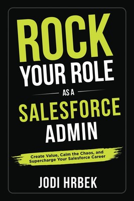 Rock your Role as a Salesforce Admin: Create Value, Calm the Chaos, and Supe...