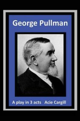 George Pullman: A Play In Three Acts