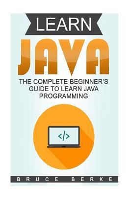Learn Java: The Complete Beginner's Guide To Learn Java Programming