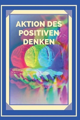 Aktion Des Positiven Denken!: Aktivieren Sie die Kraft des positiven Denkens und