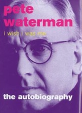 I Wish I Was Me: The Autobiography By Pete Waterman