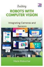 Building Robots with Computer Vision: Integrating Cameras and Sensors by Mazie K