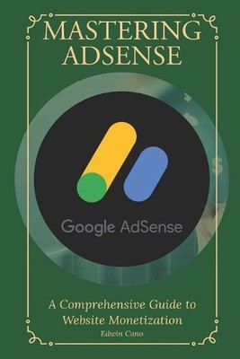 Mastering Adsense: A Comprehensive Guide to Website Monetization by Edwin Cano P