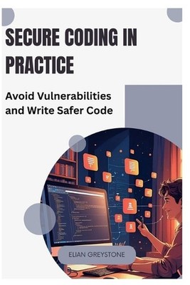 Secure Coding in Practice: Avoid Vulnerabilities and Write Safer Code by Elian G