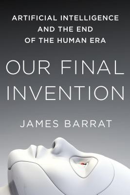 Our Final Invention: Artificial Intelligence and the End of the Human Era by Ba