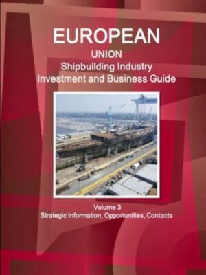 Eu Shipbuilding Industry Investment And Business Guide Volume 3 Strategic I...