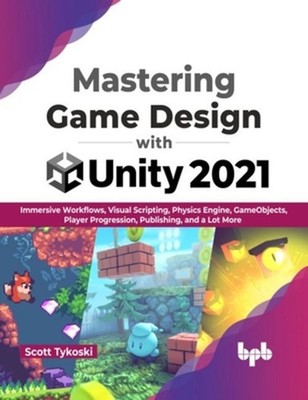 Mastering Game Design with Unity 2021: Immersive Workflows, Visual Scripting, Ph