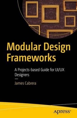 Modular Design Frameworks: A Projects-based Guide for UI/UX Designers by James C