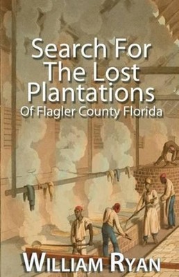Search For The Lost Plantations of Flagler County Florida by William P. Ryan (En