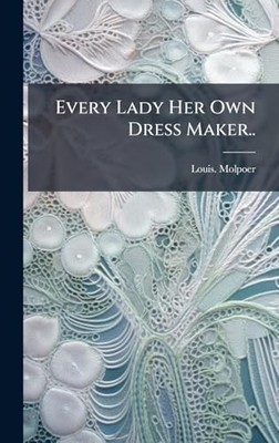 Every Lady Her Own Dress Maker.. By Louis Molpoer - New Copy - 9781025218038