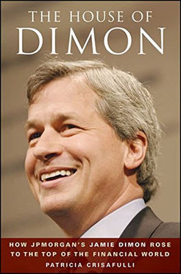 The House of Dimon: How JPMorgan s Jamie Dimon Rose... - Crisafulli, Patricia
