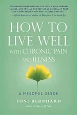 How to Live Well with Chronic Pain and Illness: A Mindful Guide by Toni Bernhard