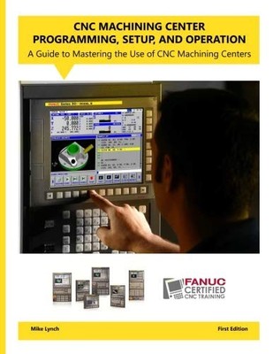 CNC Machining Center Programming, Setup, and Operation: A guide to mastering...